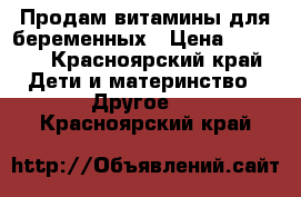 Продам витамины для беременных › Цена ­ 1 500 - Красноярский край Дети и материнство » Другое   . Красноярский край